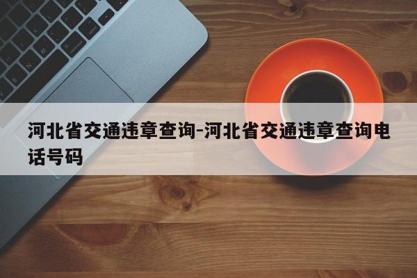 河北省交通违章查询-河北省交通违章查询电话号码