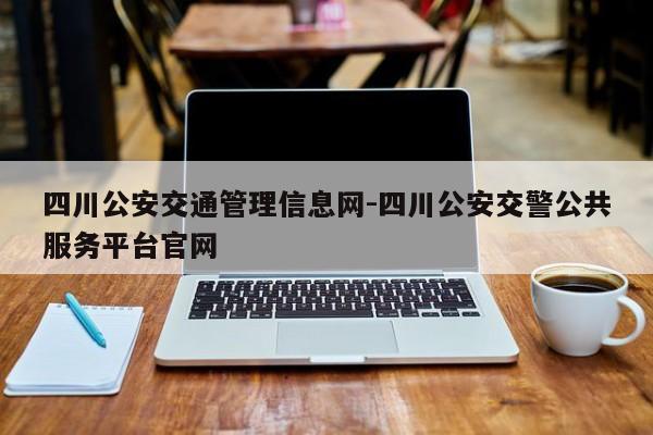 四川公安交通管理信息网-四川公安交警公共服务平台官网