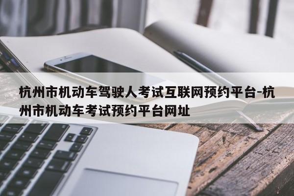 杭州市机动车驾驶人考试互联网预约平台-杭州市机动车考试预约平台网址