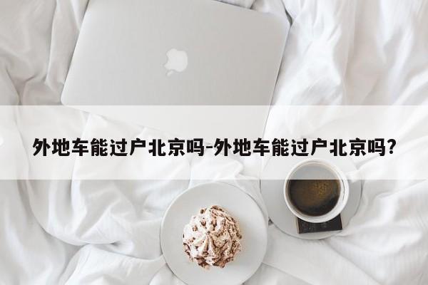 外地车能过户北京吗-外地车能过户北京吗?