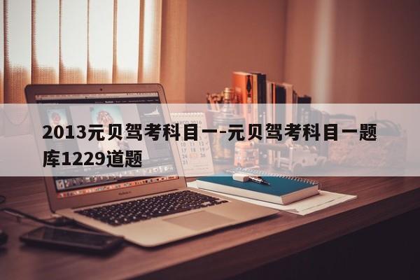 2013元贝驾考科目一-元贝驾考科目一题库1229道题