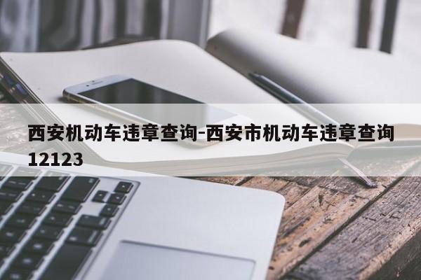 西安机动车违章查询-西安市机动车违章查询12123