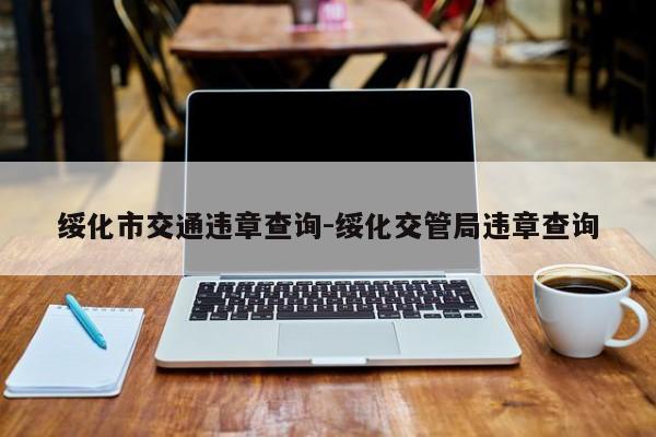 绥化市交通违章查询-绥化交管局违章查询