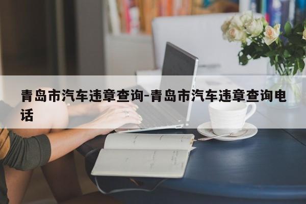 青岛市汽车违章查询-青岛市汽车违章查询电话