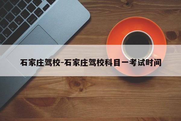 石家庄驾校-石家庄驾校科目一考试时间