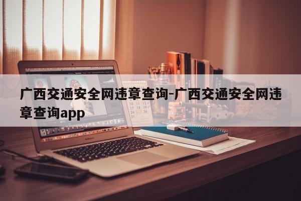 广西交通安全网违章查询-广西交通安全网违章查询app