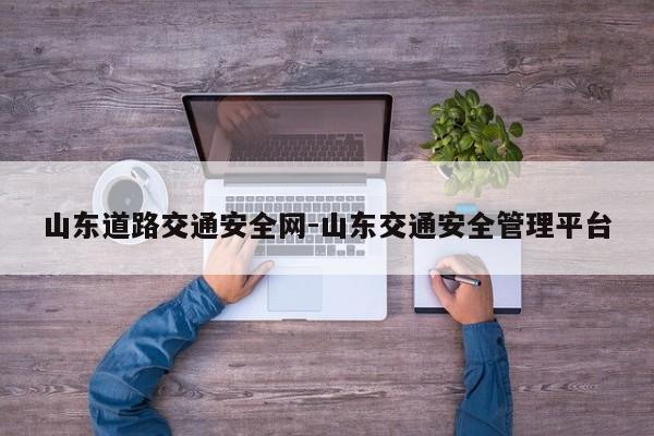 山东道路交通安全网-山东交通安全管理平台