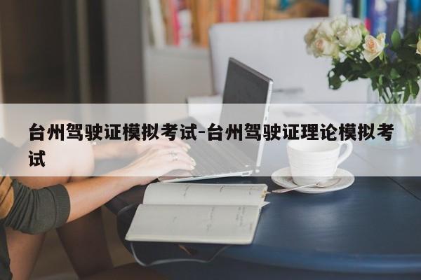 台州驾驶证模拟考试-台州驾驶证理论模拟考试