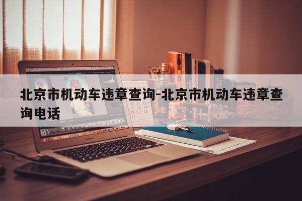 北京市机动车违章查询-北京市机动车违章查询电话