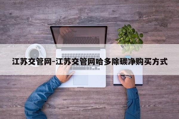 江苏交管网-江苏交管网哈多除碳净购买方式