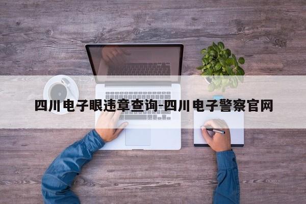 四川电子眼违章查询-四川电子警察官网