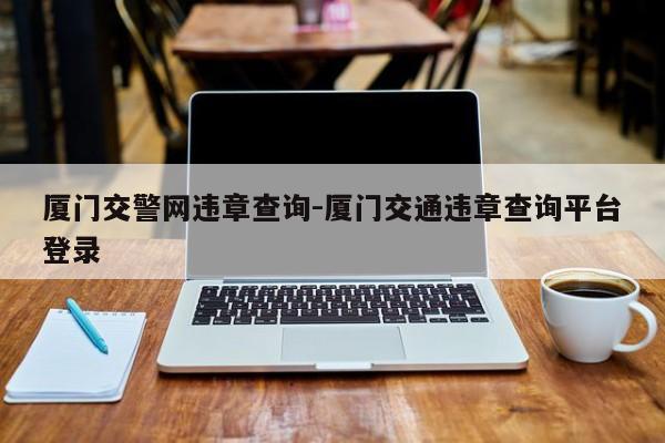 厦门交警网违章查询-厦门交通违章查询平台登录