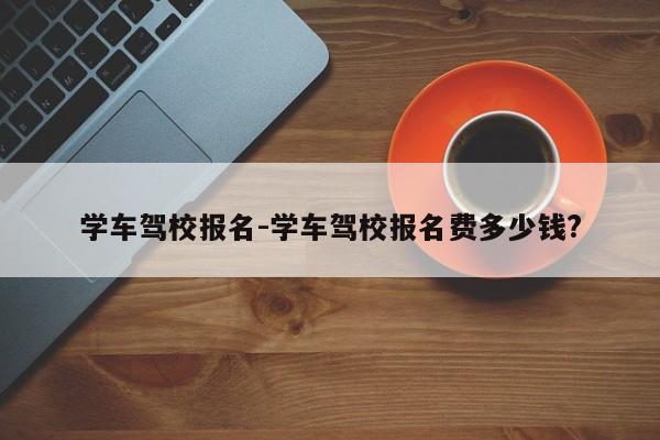 学车驾校报名-学车驾校报名费多少钱?