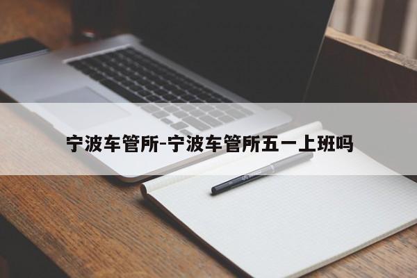 宁波车管所-宁波车管所五一上班吗