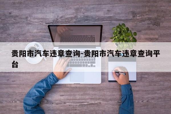 贵阳市汽车违章查询-贵阳市汽车违章查询平台