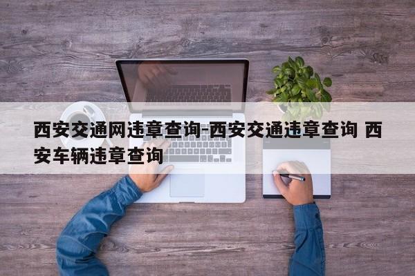 西安交通网违章查询-西安交通违章查询 西安车辆违章查询