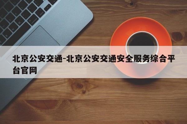 北京公安交通-北京公安交通安全服务综合平台官网