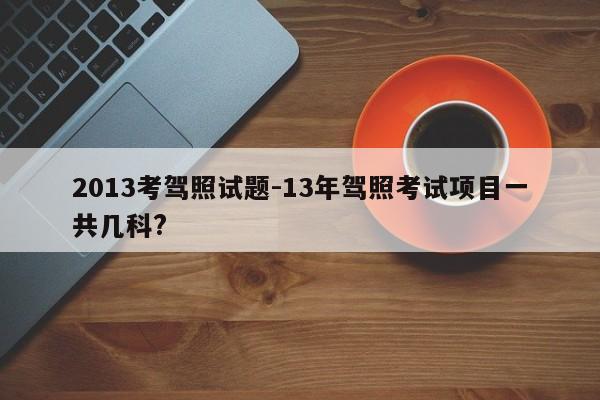 2013考驾照试题-13年驾照考试项目一共几科?