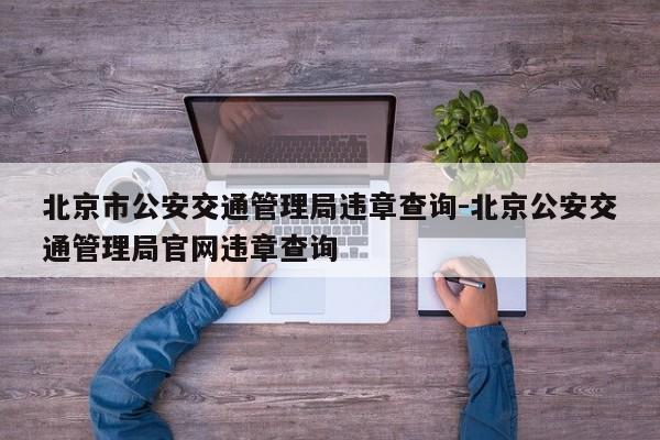 北京市公安交通管理局违章查询-北京公安交通管理局官网违章查询