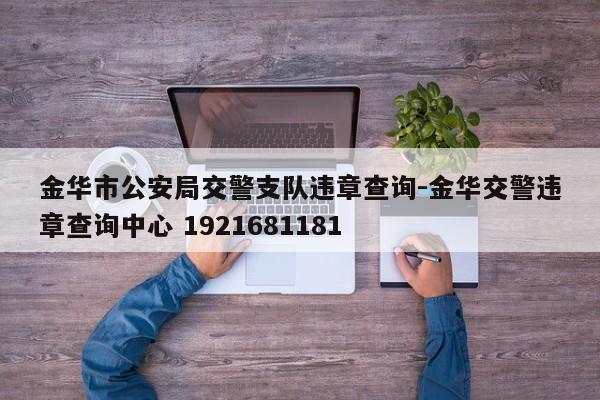 金华市公安局交警支队违章查询-金华交警违章查询中心 1921681181