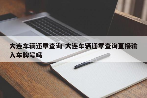 大连车辆违章查询-大连车辆违章查询直接输入车牌号吗