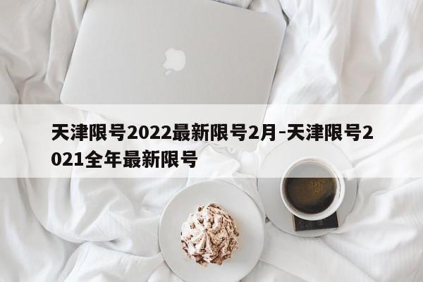 天津限号2022最新限号2月-天津限号2021全年最新限号