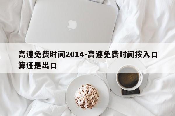 高速免费时间2014-高速免费时间按入口算还是出口