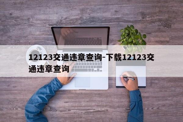 12123交通违章查询-下载12123交通违章查询