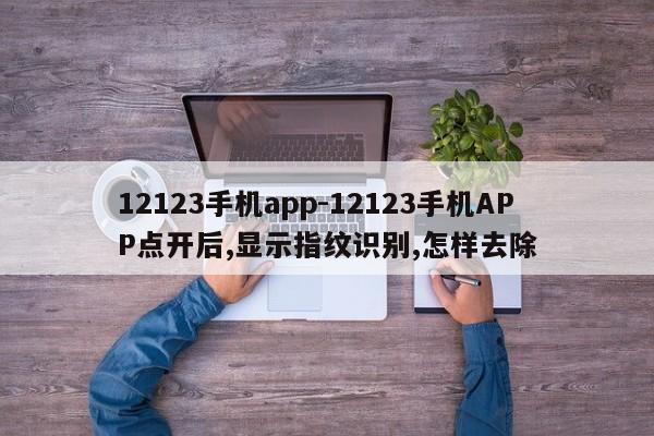 12123手机app-12123手机APP点开后,显示指纹识别,怎样去除