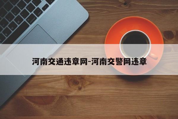 河南交通违章网-河南交警网违章