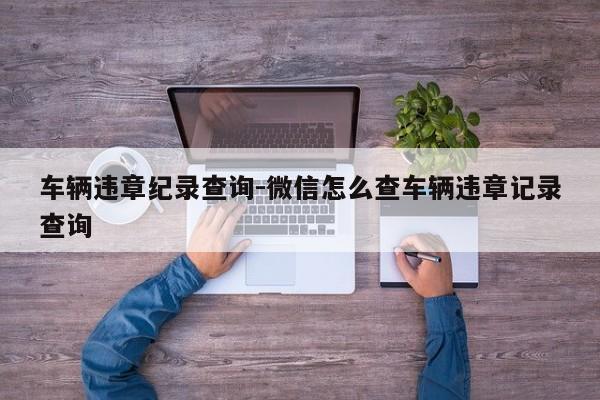 车辆违章纪录查询-微信怎么查车辆违章记录查询