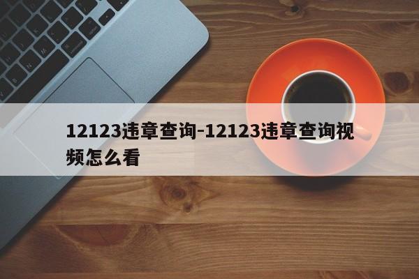 12123违章查询-12123违章查询视频怎么看