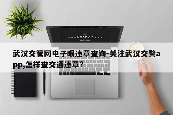 武汉交管网电子眼违章查询-关注武汉交警app,怎样查交通违章?