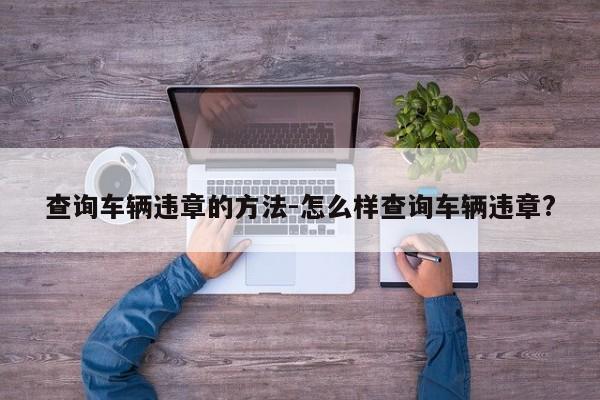 查询车辆违章的方法-怎么样查询车辆违章?