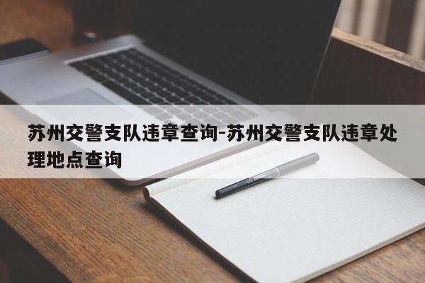 苏州交警支队违章查询-苏州交警支队违章处理地点查询