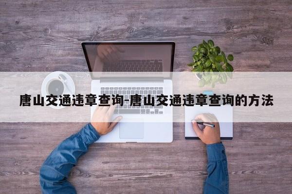 唐山交通违章查询-唐山交通违章查询的方法