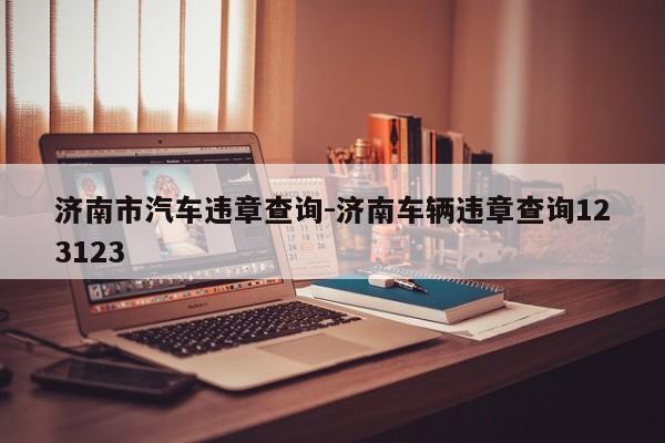 济南市汽车违章查询-济南车辆违章查询123123