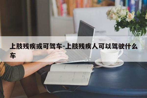 上肢残疾或可驾车-上肢残疾人可以驾驶什么车