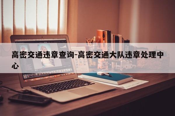 高密交通违章查询-高密交通大队违章处理中心