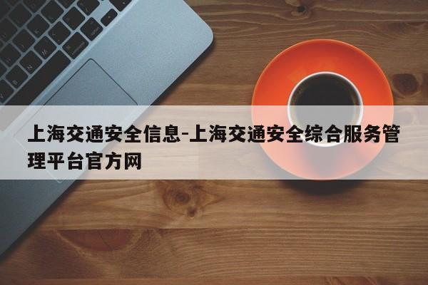 上海交通安全信息-上海交通安全综合服务管理平台官方网