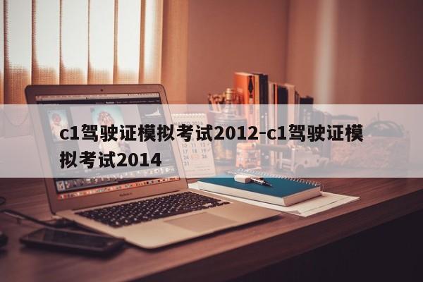 c1驾驶证模拟考试2012-c1驾驶证模拟考试2014