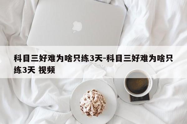 科目三好难为啥只练3天-科目三好难为啥只练3天 视频