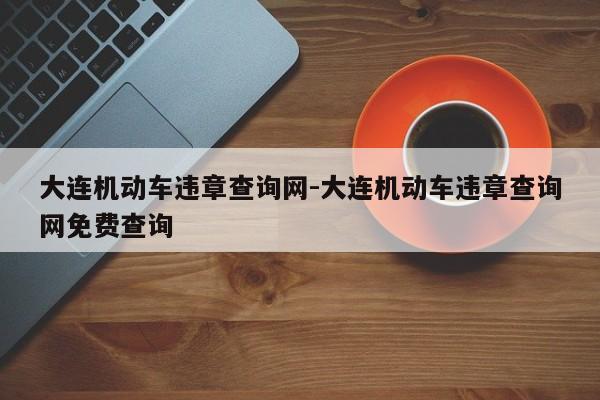 大连机动车违章查询网-大连机动车违章查询网免费查询