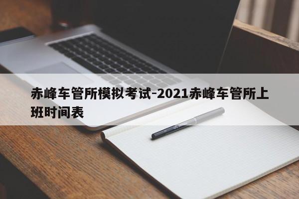 赤峰车管所模拟考试-2021赤峰车管所上班时间表