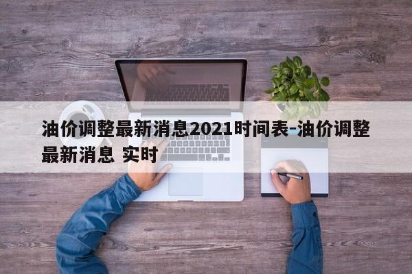 油价调整最新消息2021时间表-油价调整最新消息 实时