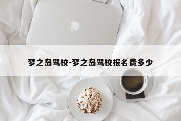 梦之岛驾校-梦之岛驾校报名费多少