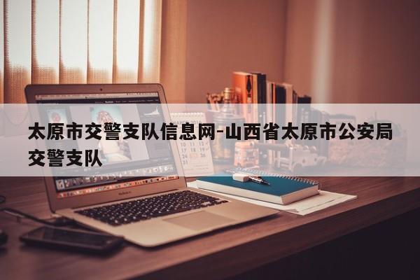 太原市交警支队信息网-山西省太原市公安局交警支队