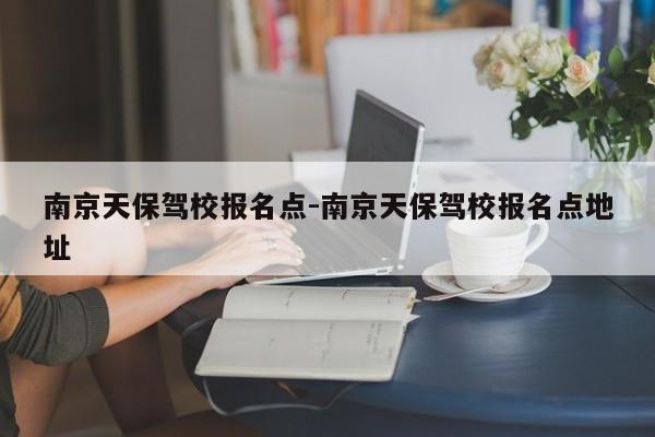 南京天保驾校报名点-南京天保驾校报名点地址