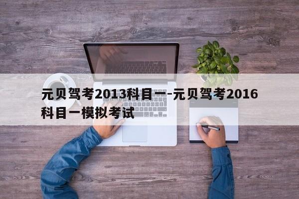 元贝驾考2013科目一-元贝驾考2016科目一模拟考试