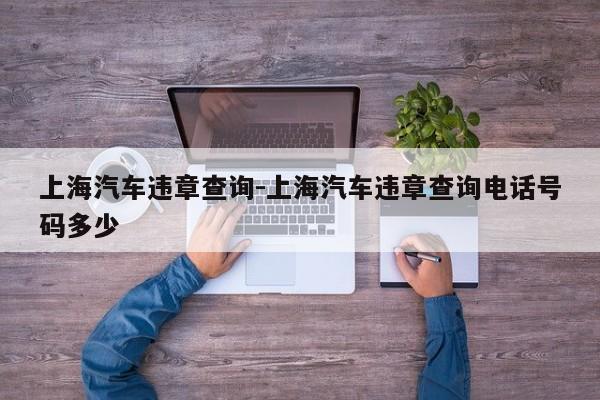 上海汽车违章查询-上海汽车违章查询电话号码多少